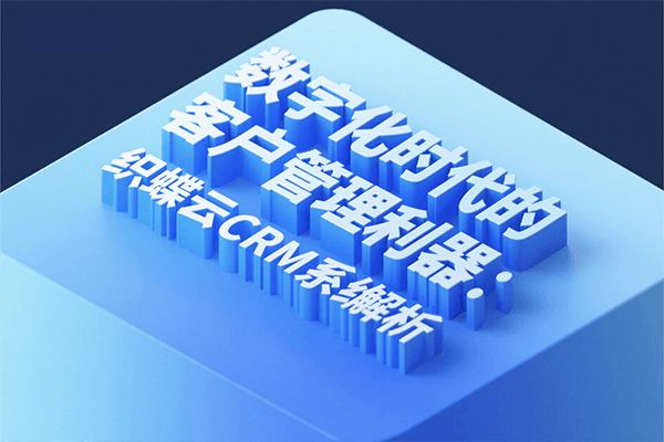 数字化时代的客户管理利器：织蝶云 CRM 系统解析